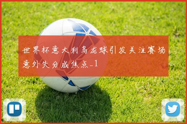 世界杯意大利乌龙球引发关注赛场意外失分成焦点_1