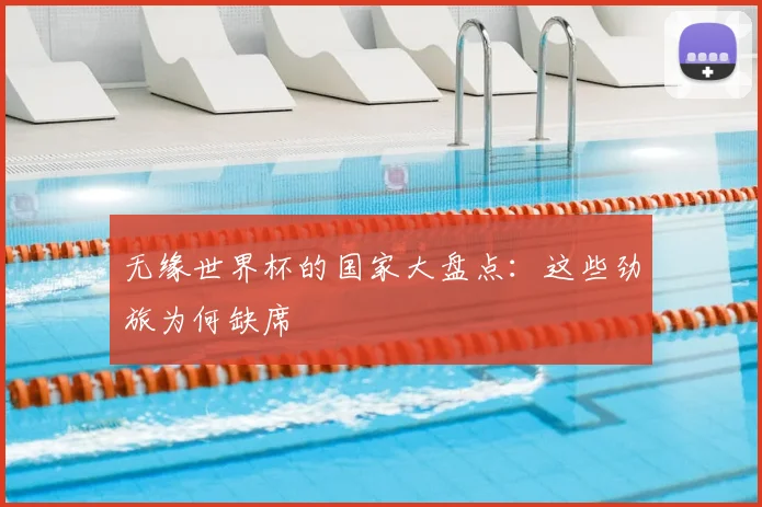 无缘世界杯的国家大盘点：这些劲旅为何缺席