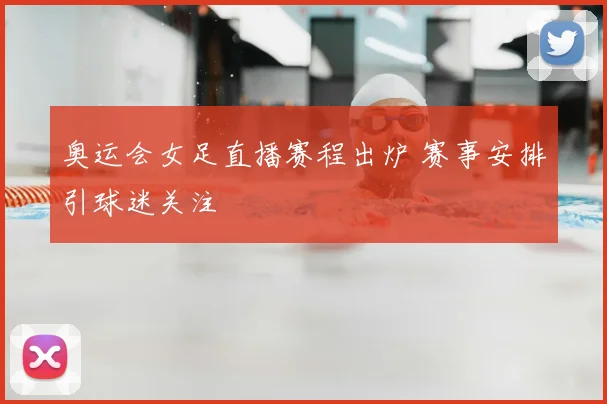 奥运会女足直播赛程出炉 赛事安排引球迷关注