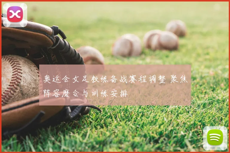 奥运会女足教练备战赛程调整 聚焦阵容磨合与训练安排