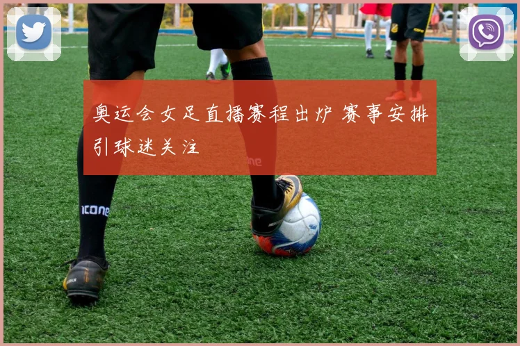 奥运会女足直播赛程出炉 赛事安排引球迷关注
