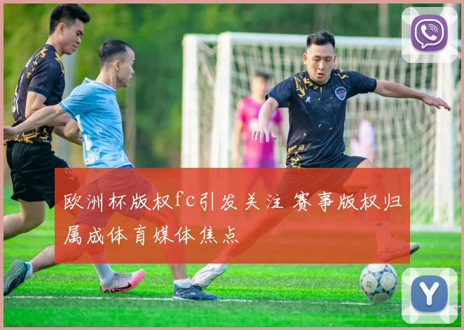 欧洲杯版权fc引发关注 赛事版权归属成体育媒体焦点