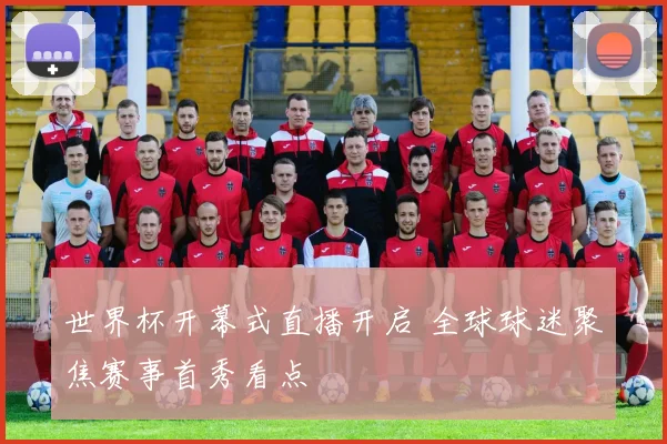 世界杯开幕式直播开启 全球球迷聚焦赛事首秀看点