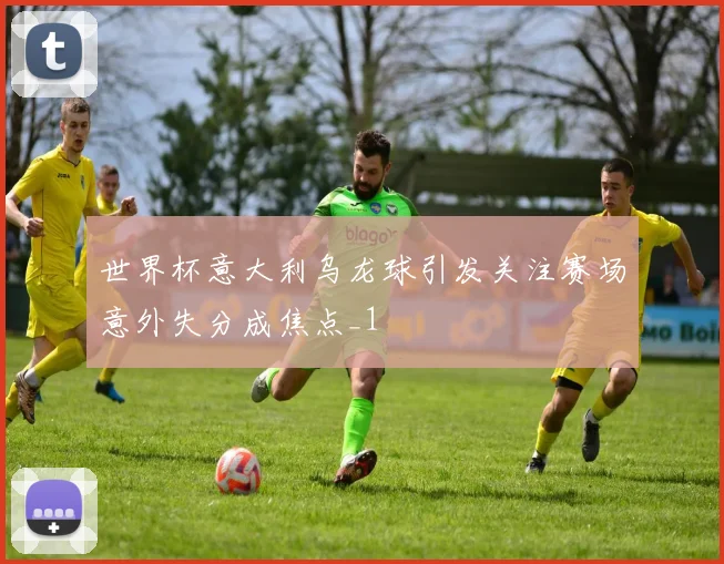 世界杯意大利乌龙球引发关注赛场意外失分成焦点_1