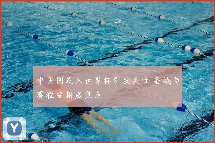 中国国足入世界杯引发关注 备战与赛程安排成焦点